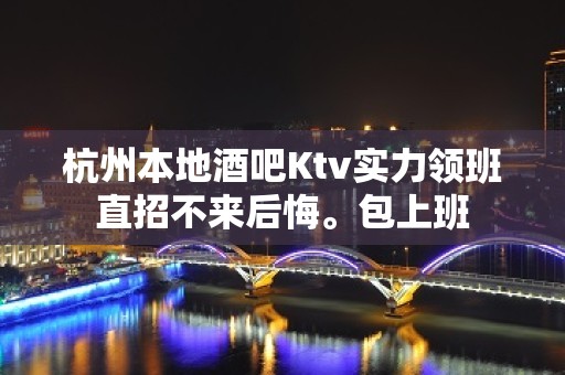 杭州本地酒吧Ktv实力领班直招不来后悔。包上班