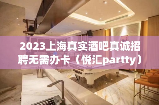 2023上海真实酒吧真诚招聘无需办卡（悦汇partty）