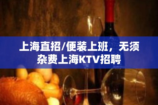 上海直招/便装上班，无须杂费上海KTV招聘