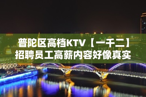 普陀区高档KTV【一千二】招聘员工高薪内容好像真实靠谱