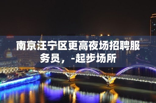 南京汪宁区更高夜场招聘服务员，-起步场所