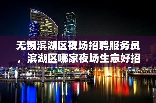 无锡滨湖区夜场招聘服务员，滨湖区哪家夜场生意好招聘