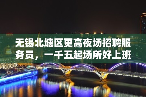 无锡北塘区更高夜场招聘服务员，一千五起场所好上班