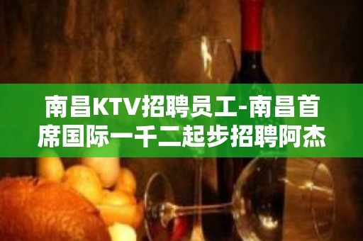 南昌KTV招聘员工-南昌首席国际一千二起步招聘阿杰带你赚