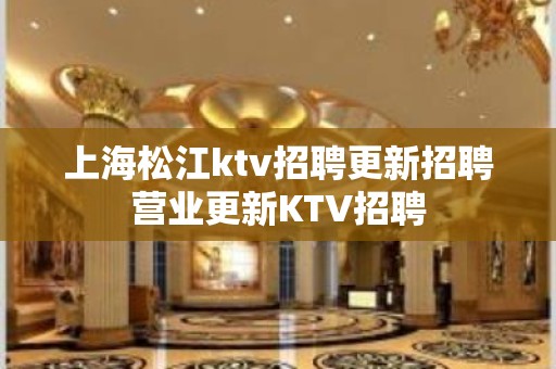 上海松江ktv招聘更新招聘营业更新KTV招聘