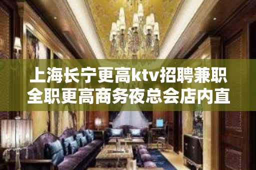 上海长宁更高ktv招聘兼职全职更高商务夜总会店内直招