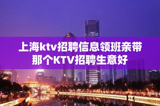 上海ktv招聘信息领班亲带那个KTV招聘生意好