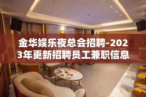 金华娱乐夜总会招聘-2023年更新招聘员工兼职信息