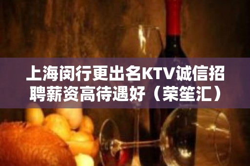 上海闵行更出名KTV诚信招聘薪资高待遇好（荣笙汇）