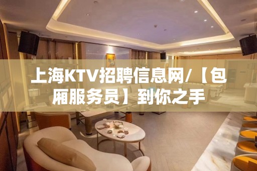 上海KTV招聘信息网/【包厢服务员】到你之手