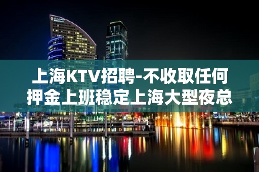 上海KTV招聘-不收取任何押金上班稳定上海大型夜总会招聘员工