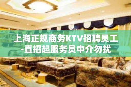 上海正规商务KTV招聘员工-直招起服务员中介勿扰