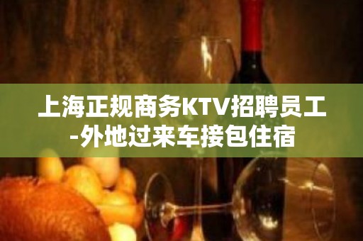 上海正规商务KTV招聘员工-外地过来车接包住宿