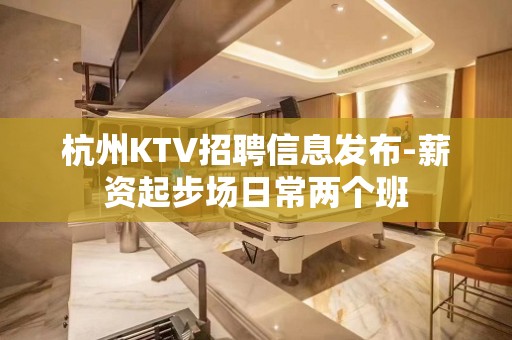 杭州KTV招聘信息发布-薪资起步场日常两个班