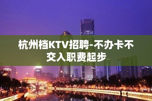 杭州档KTV招聘-不办卡不交入职费起步