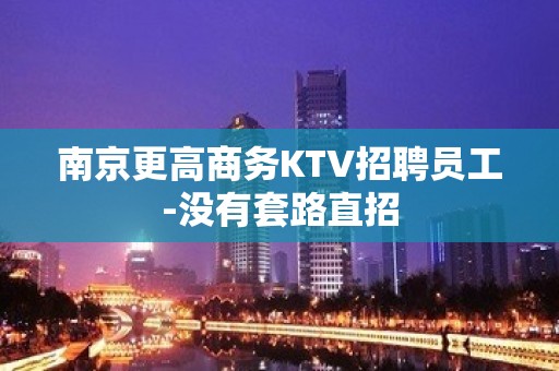 南京更高商务KTV招聘员工-没有套路直招