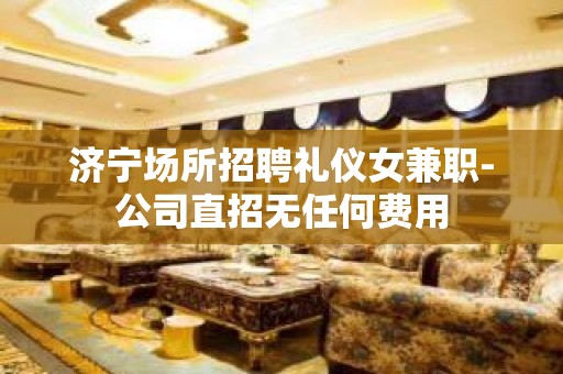 济宁场所招聘礼仪女兼职-公司直招无任何费用