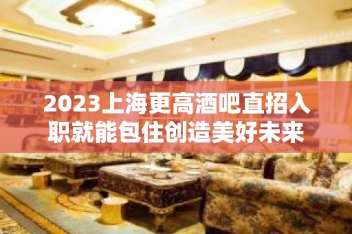 2023上海更高酒吧直招入职就能包住创造美好未来