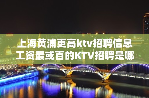 上海黄浦更高ktv招聘信息工资最或百的KTV招聘是哪个