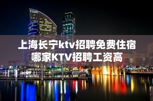 上海长宁ktv招聘免费住宿哪家KTV招聘工资高