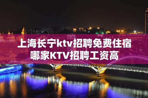 上海长宁ktv招聘免费住宿哪家KTV招聘工资高