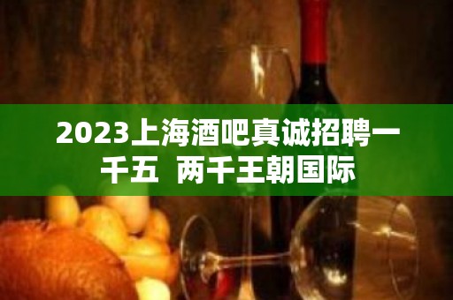 2023上海酒吧真诚招聘一千五  两千王朝国际