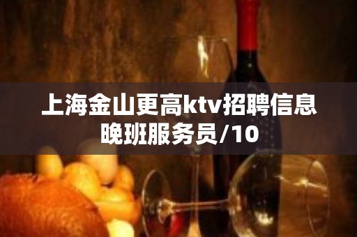 上海金山更高ktv招聘信息晚班服务员/10