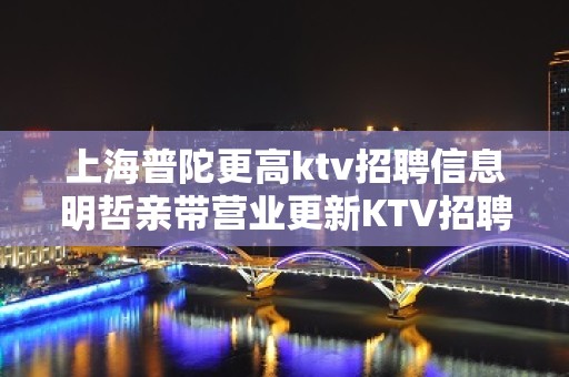 上海普陀更高ktv招聘信息明哲亲带营业更新KTV招聘