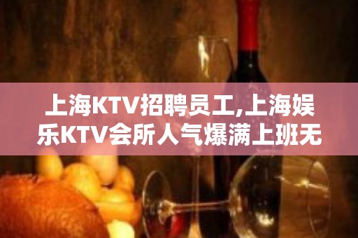 上海KTV招聘员工,上海娱乐KTV会所人气爆满上班无压力