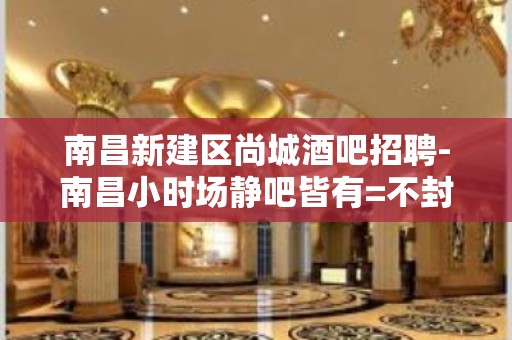 南昌新建区尚城酒吧招聘-南昌小时场静吧皆有=不封顶