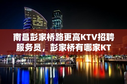 南昌彭家桥路更高KTV招聘服务员，彭家桥有哪家KTV直招服务员