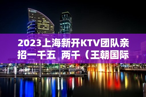 2023上海新开KTV团队亲招一千五  两千（王朝国际）