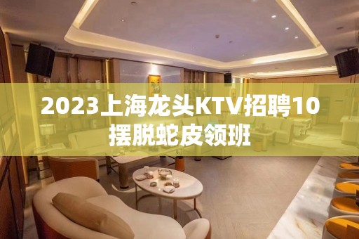 2023上海龙头KTV招聘10摆脱蛇皮领班