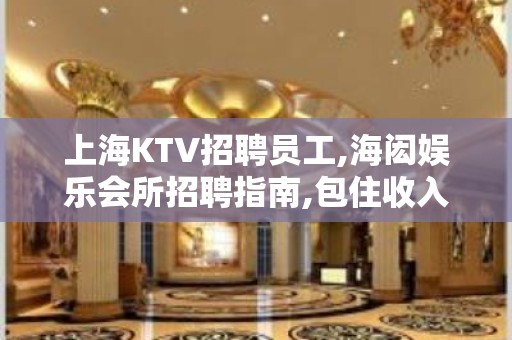 上海KTV招聘员工,海闳娱乐会所招聘指南,包住收入高