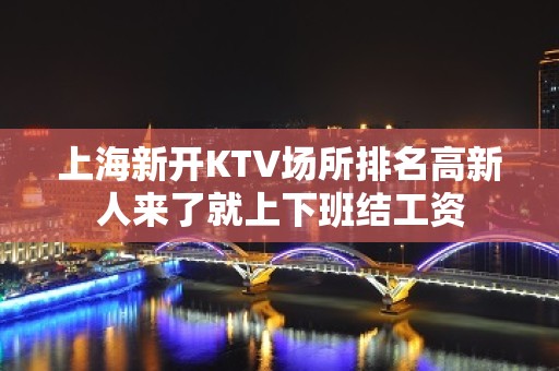 上海新开KTV场所排名高新人来了就上下班结工资