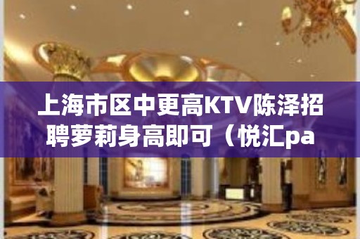 上海市区中更高KTV陈泽招聘萝莉身高即可（悦汇partty）