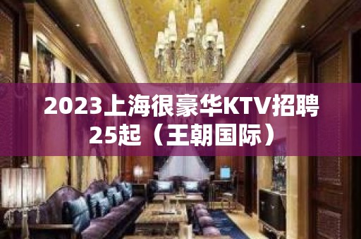 2023上海很豪华KTV招聘25起（王朝国际）