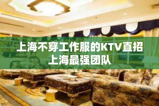 上海不穿工作服的KTV直招上海最强团队