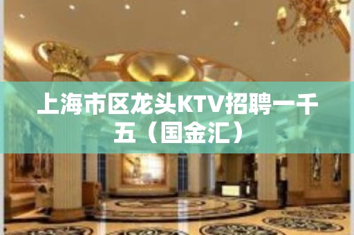 上海市区龙头KTV招聘一千五（国金汇）