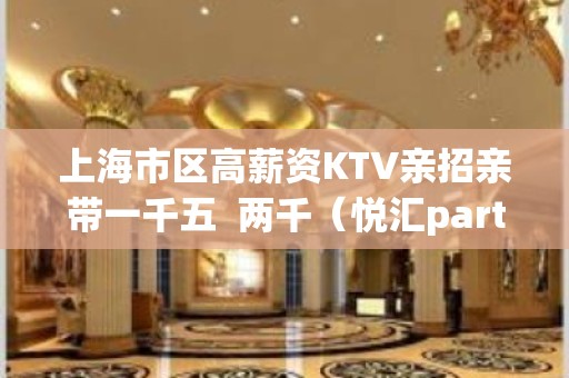 上海市区高薪资KTV亲招亲带一千五  两千（悦汇part