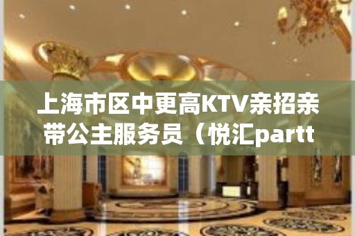 上海市区中更高KTV亲招亲带公主服务员（悦汇partty）