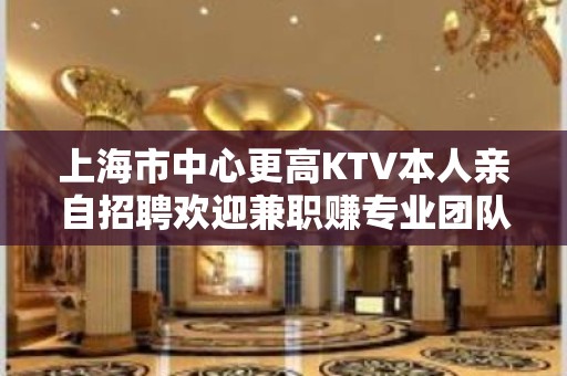 上海市中心更高KTV本人亲自招聘欢迎兼职赚专业团队