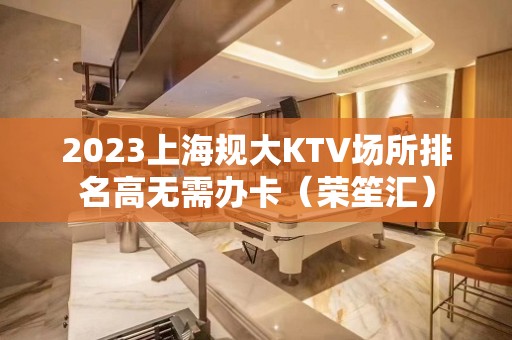 2023上海规大KTV场所排名高无需办卡（荣笙汇）