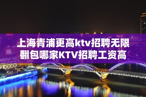 上海青浦更高ktv招聘无限翻包哪家KTV招聘工资高