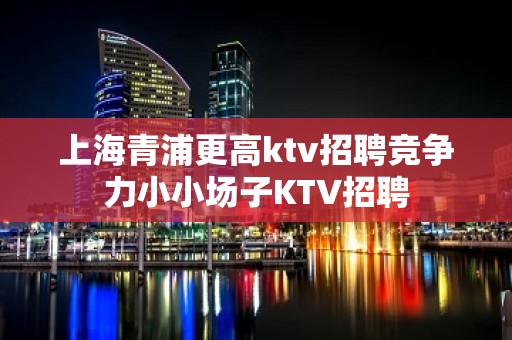 上海青浦更高ktv招聘竞争力小小场子KTV招聘