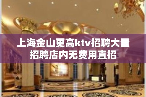 上海金山更高ktv招聘大量招聘店内无费用直招