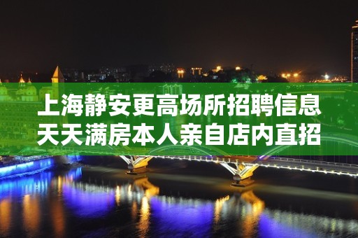 上海静安更高场所招聘信息天天满房本人亲自店内直招工资当天结