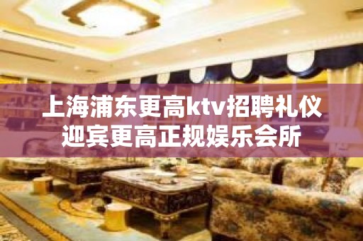 上海浦东更高ktv招聘礼仪迎宾更高正规娱乐会所