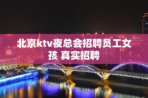 北京ktv夜总会招聘员工女孩 真实招聘