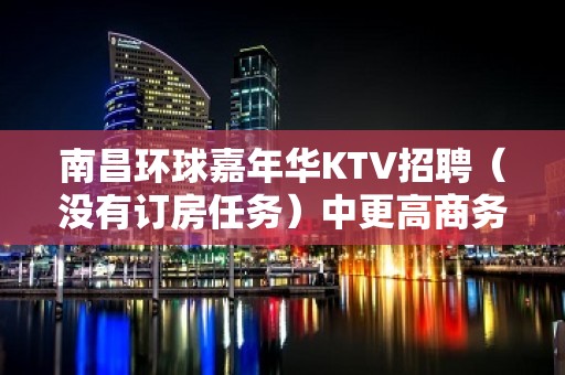 南昌环球嘉年华KTV招聘（没有订房任务）中更高商务场